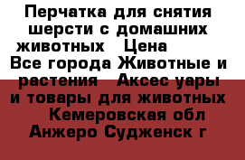 Перчатка для снятия шерсти с домашних животных › Цена ­ 100 - Все города Животные и растения » Аксесcуары и товары для животных   . Кемеровская обл.,Анжеро-Судженск г.